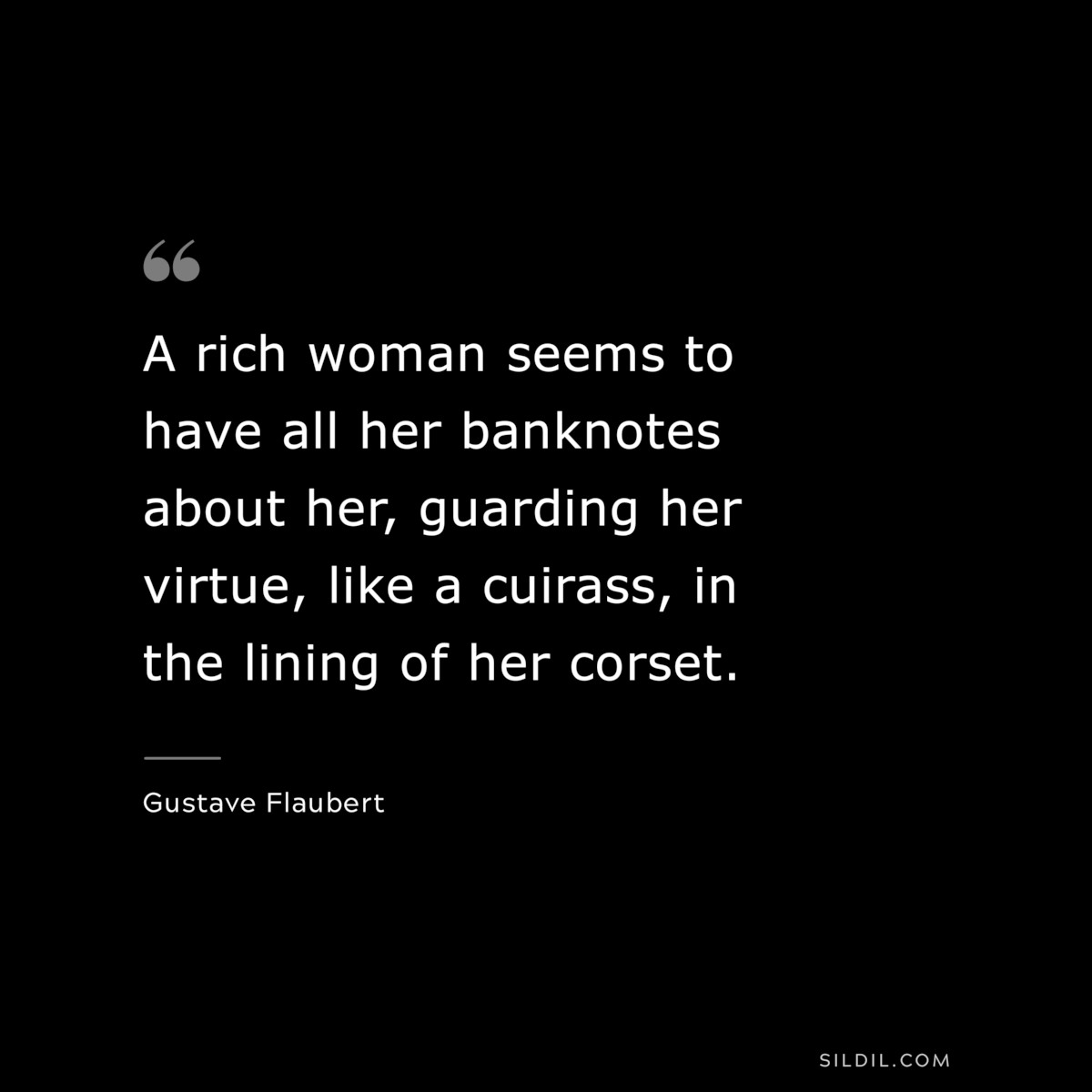 A rich woman seems to have all her banknotes about her, guarding her virtue, like a cuirass, in the lining of her corset. ― Gustave Flaubert