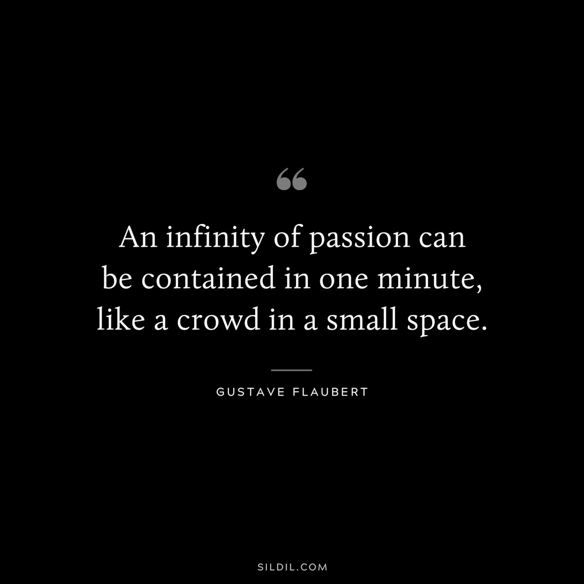 An infinity of passion can be contained in one minute, like a crowd in a small space. ― Gustave Flaubert