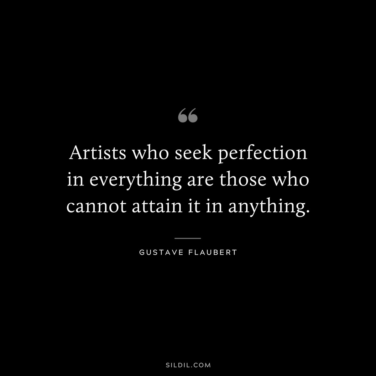 Artists who seek perfection in everything are those who cannot attain it in anything. ― Gustave Flaubert