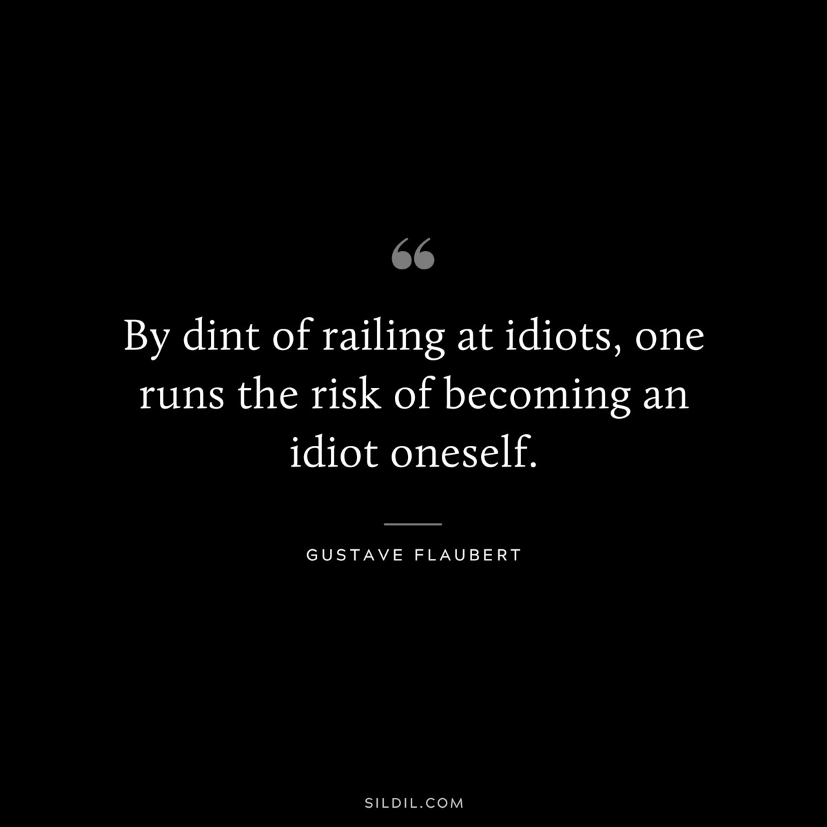 By dint of railing at idiots, one runs the risk of becoming an idiot oneself. ― Gustave Flaubert