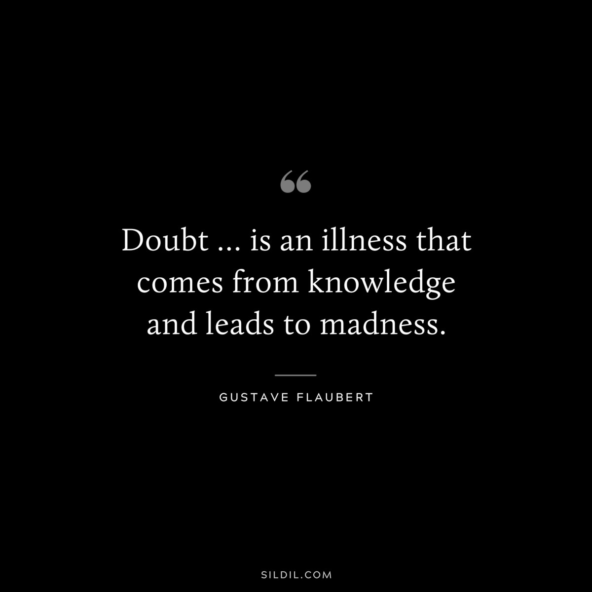 Doubt … is an illness that comes from knowledge and leads to madness. ― Gustave Flaubert