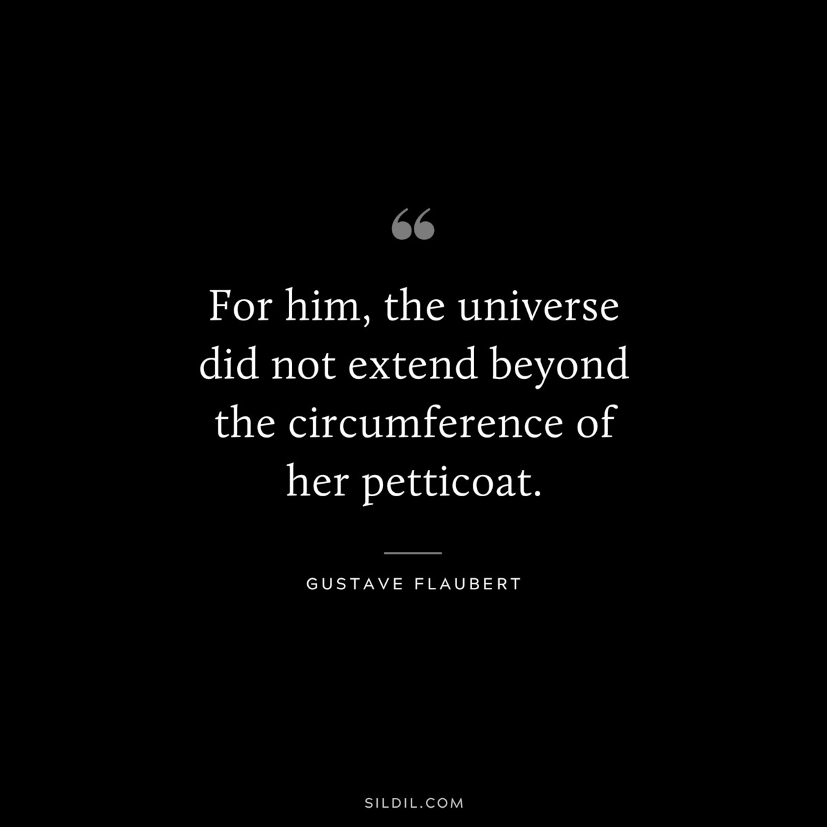 For him, the universe did not extend beyond the circumference of her petticoat. ― Gustave Flaubert