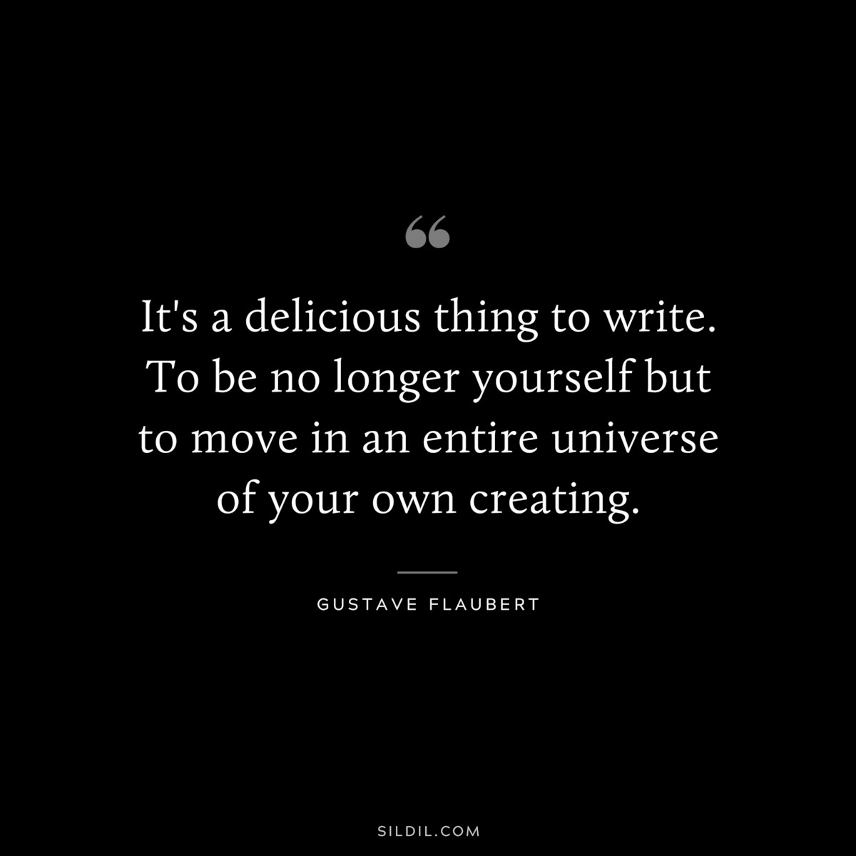It's a delicious thing to write. To be no longer yourself but to move in an entire universe of your own creating. ― Gustave Flaubert