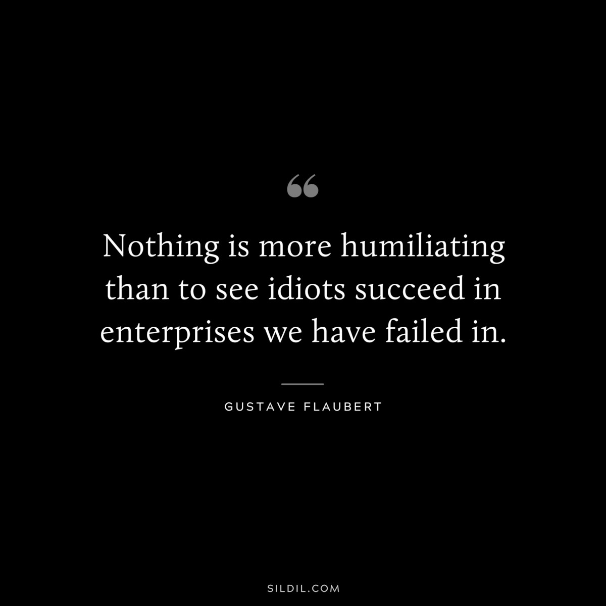Nothing is more humiliating than to see idiots succeed in enterprises we have failed in. ― Gustave Flaubert