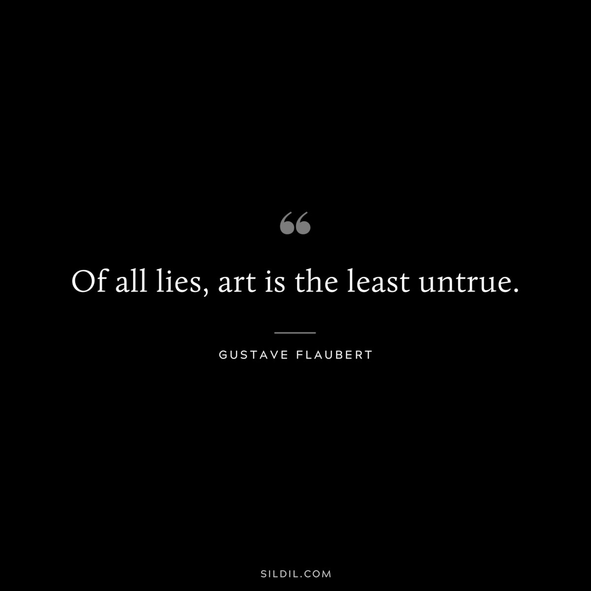 Of all lies, art is the least untrue. ― Gustave Flaubert