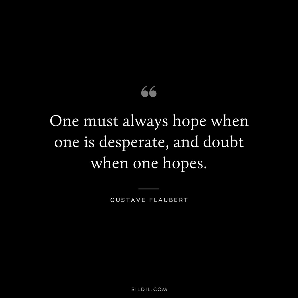 One must always hope when one is desperate, and doubt when one hopes. ― Gustave Flaubert