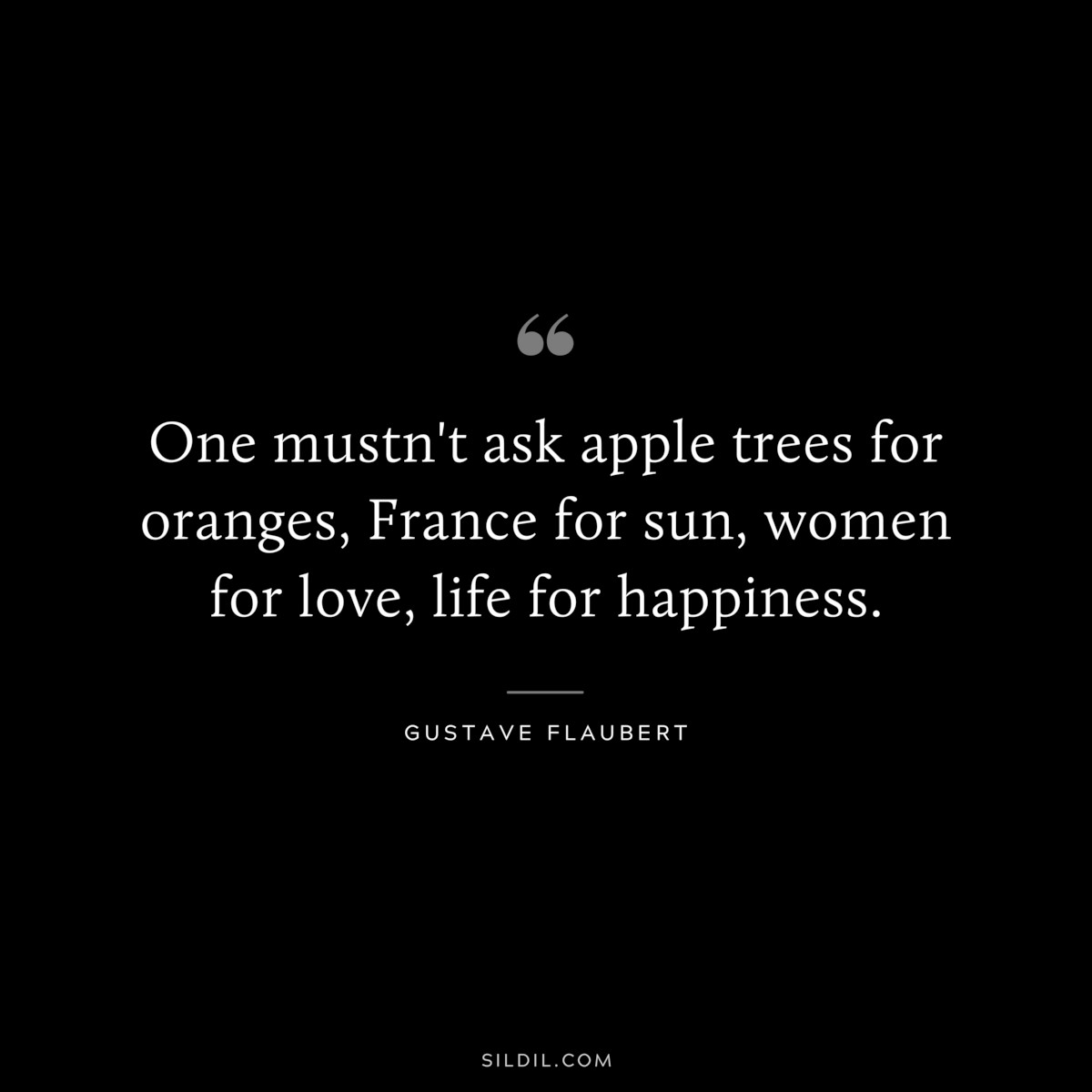 One mustn't ask apple trees for oranges, France for sun, women for love, life for happiness. ― Gustave Flaubert
