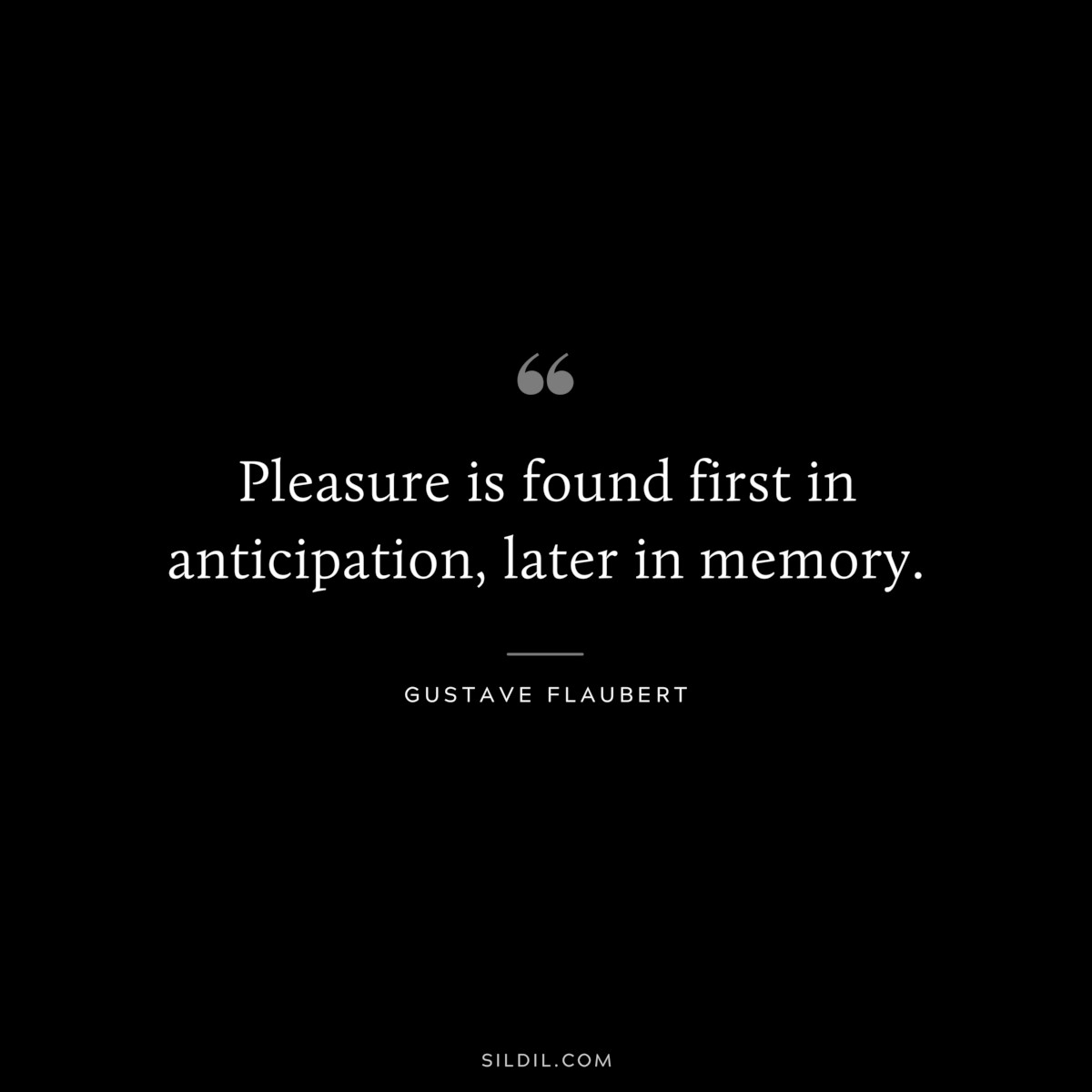 Pleasure is found first in anticipation, later in memory. ― Gustave Flaubert