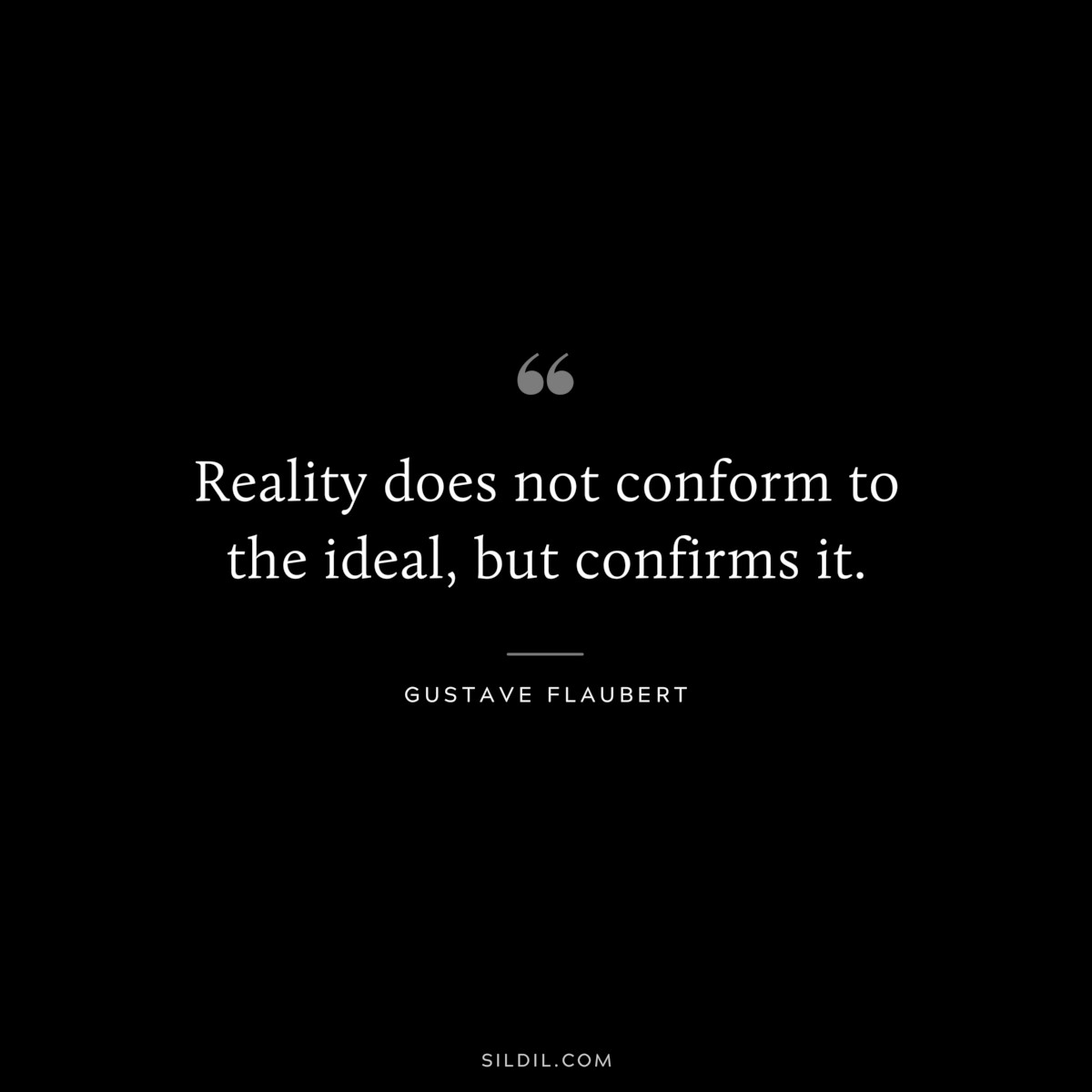 Reality does not conform to the ideal, but confirms it. ― Gustave Flaubert