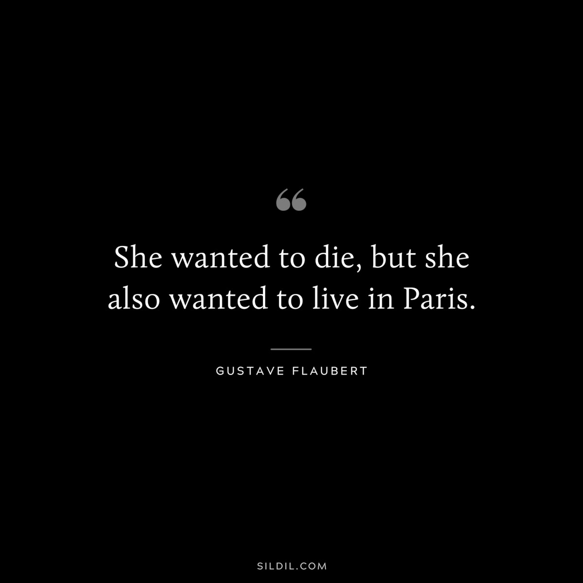 She wanted to die, but she also wanted to live in Paris. ― Gustave Flaubert