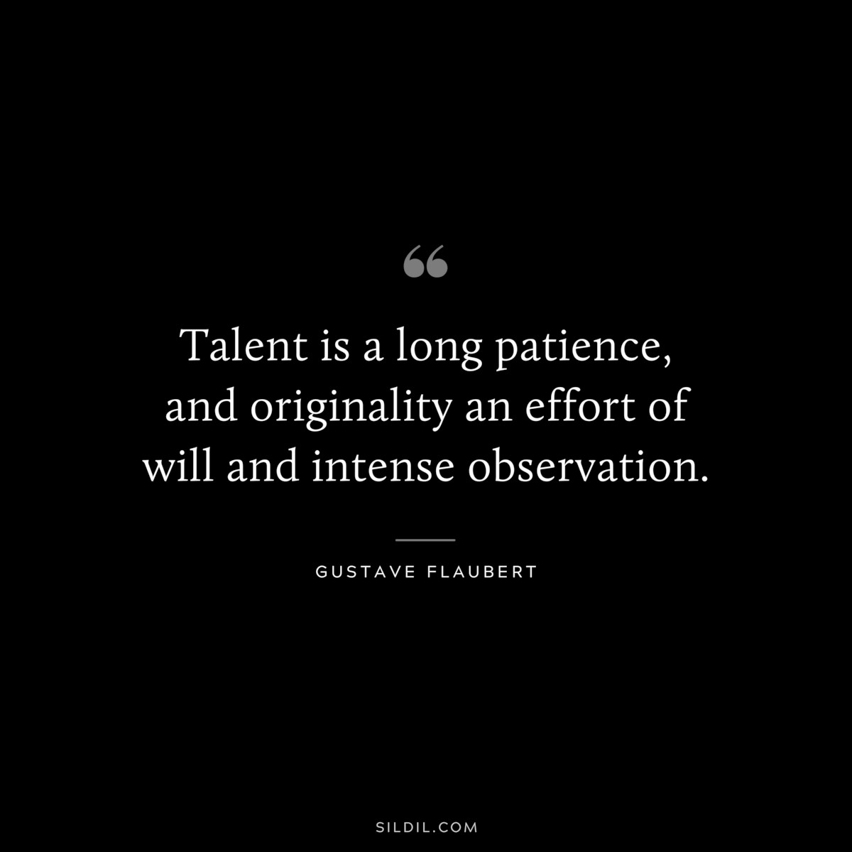 Talent is a long patience, and originality an effort of will and intense observation. ― Gustave Flaubert