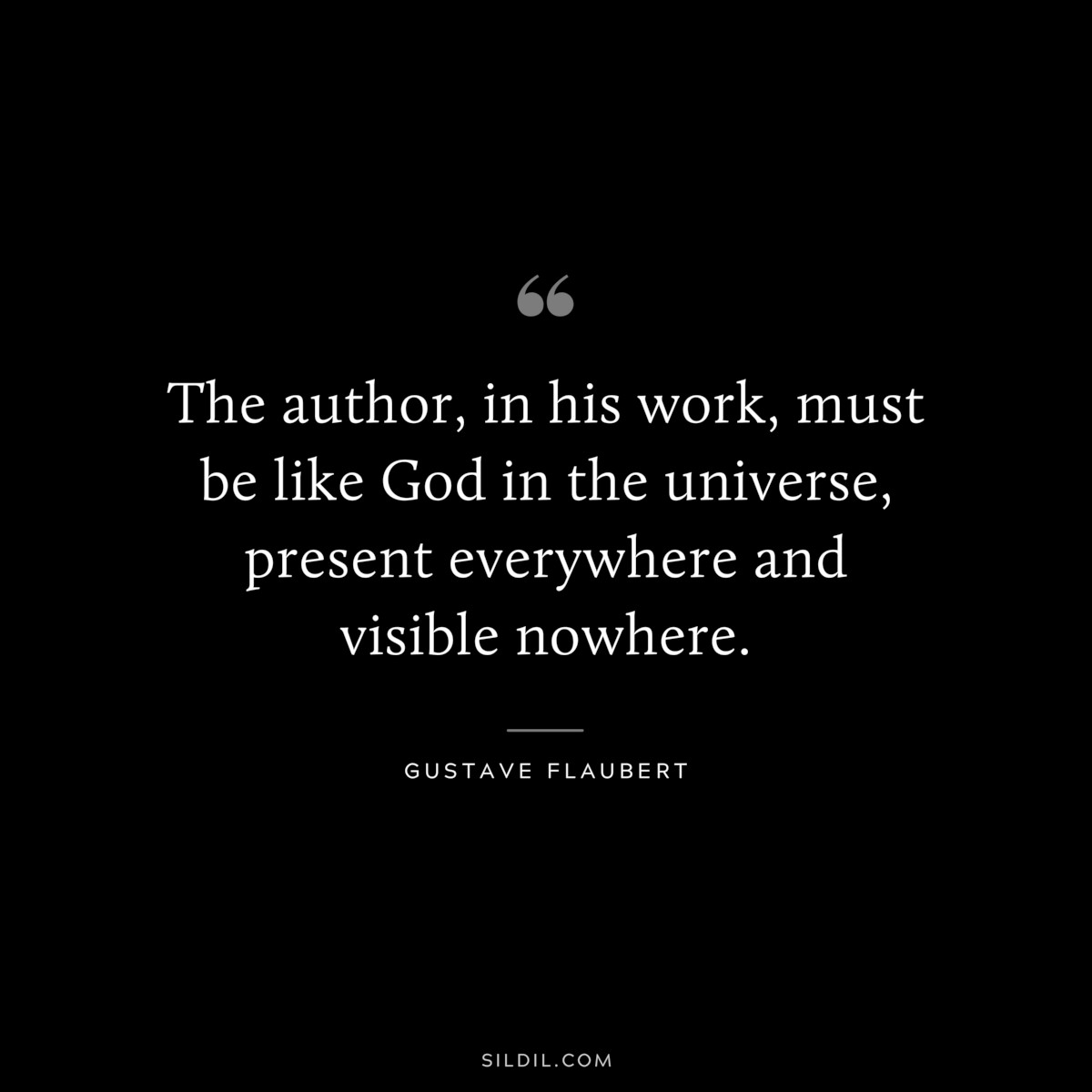 The author, in his work, must be like God in the universe, present everywhere and visible nowhere. ― Gustave Flaubert