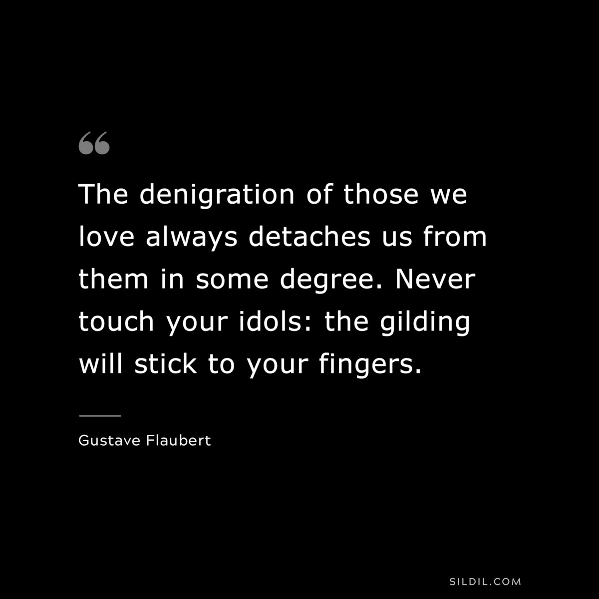The denigration of those we love always detaches us from them in some degree. Never touch your idols: the gilding will stick to your fingers. ― Gustave Flaubert