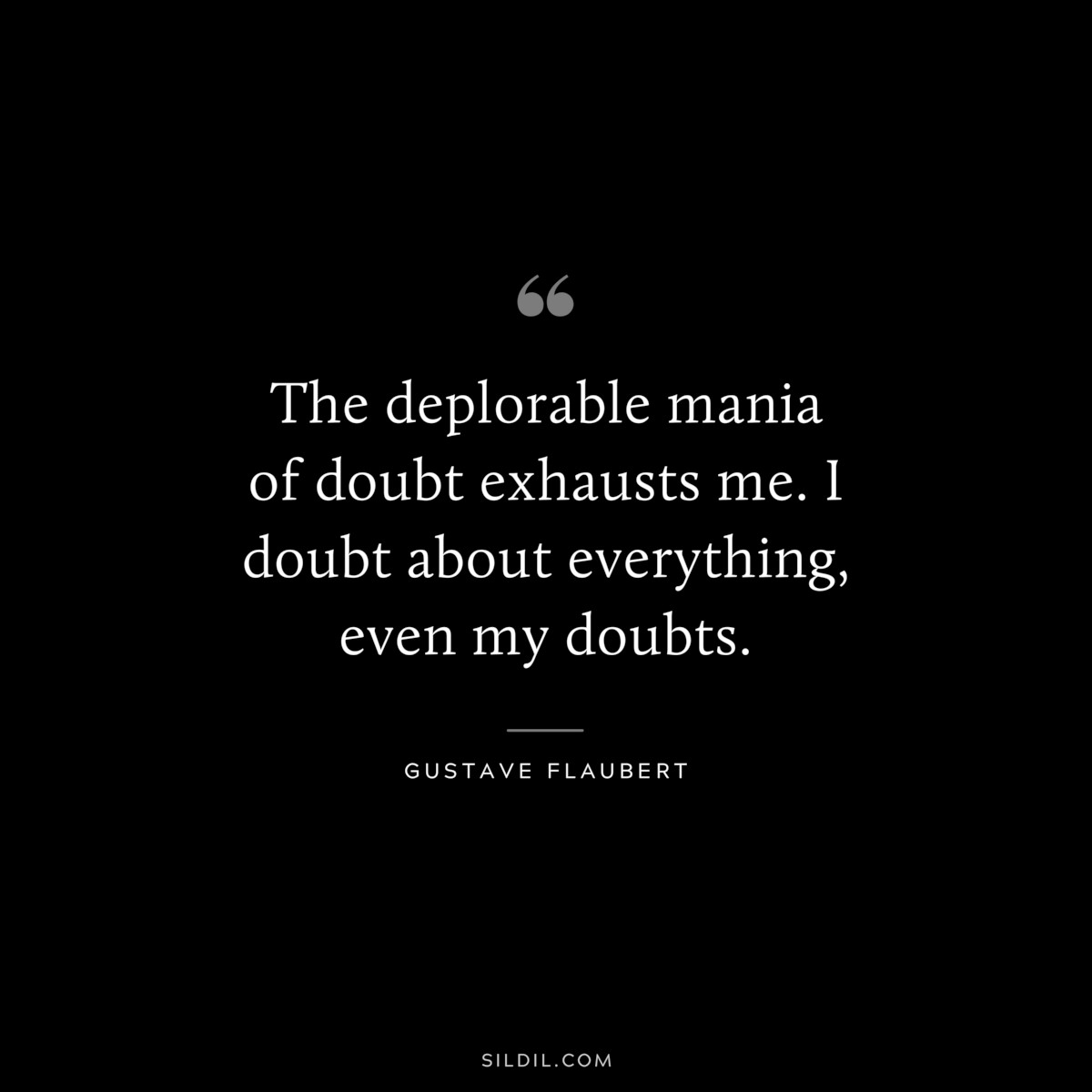 The deplorable mania of doubt exhausts me. I doubt about everything, even my doubts. ― Gustave Flaubert