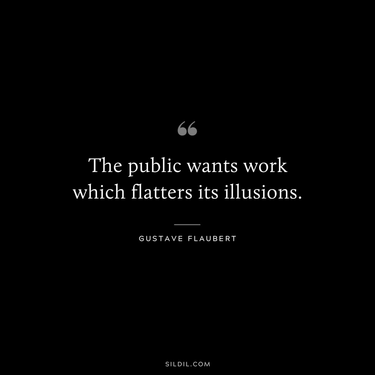 The public wants work which flatters its illusions. ― Gustave Flaubert