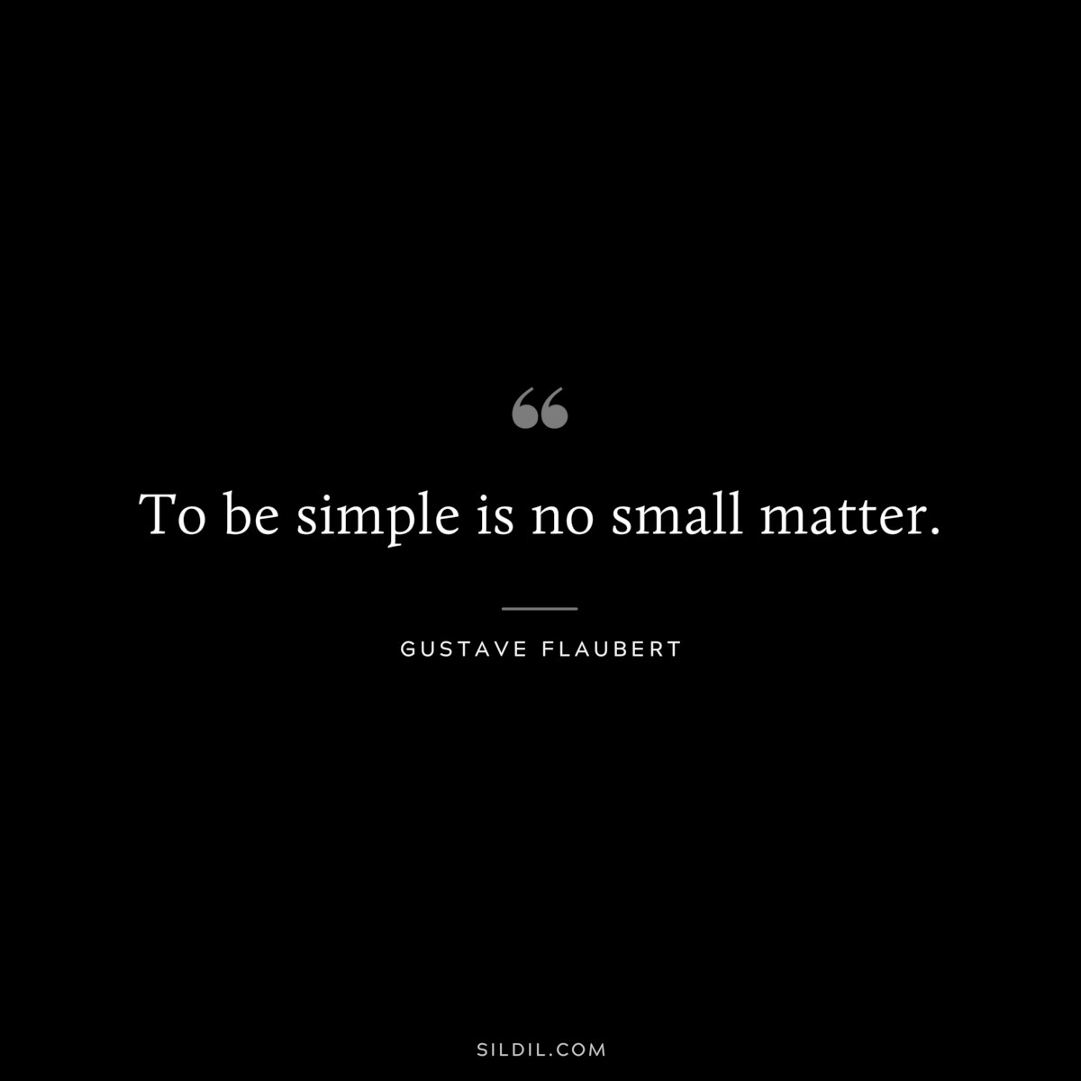 To be simple is no small matter. ― Gustave Flaubert