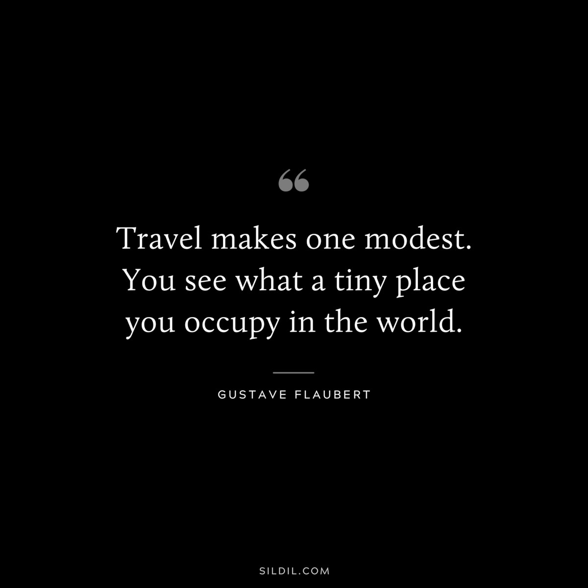 Travel makes one modest. You see what a tiny place you occupy in the world. ― Gustave Flaubert