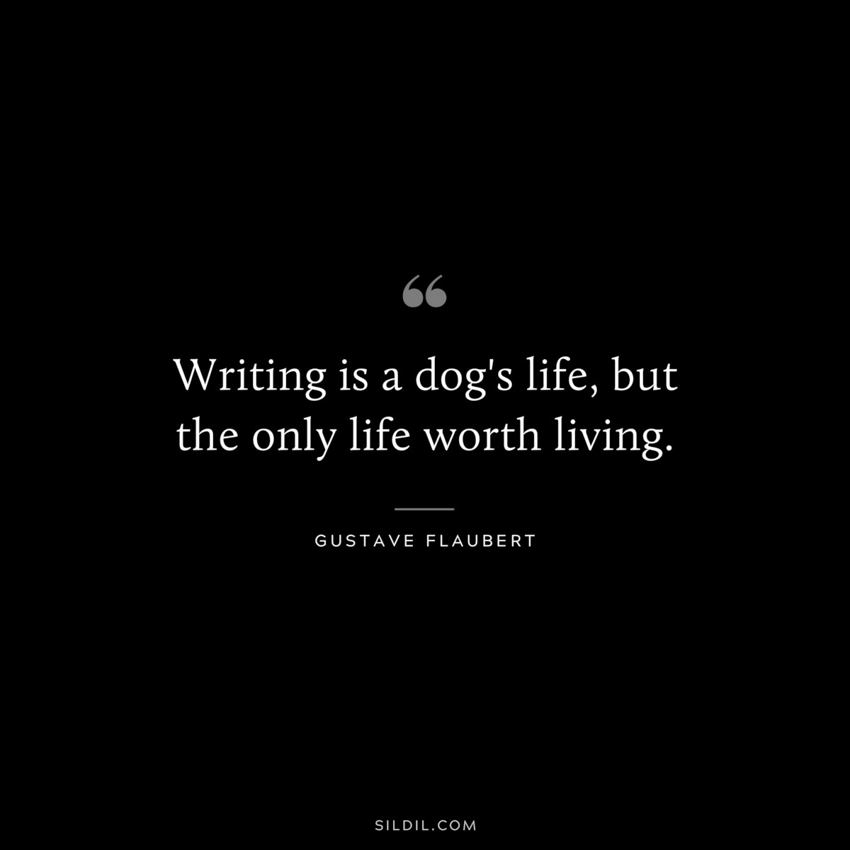Writing is a dog's life, but the only life worth living. ― Gustave Flaubert