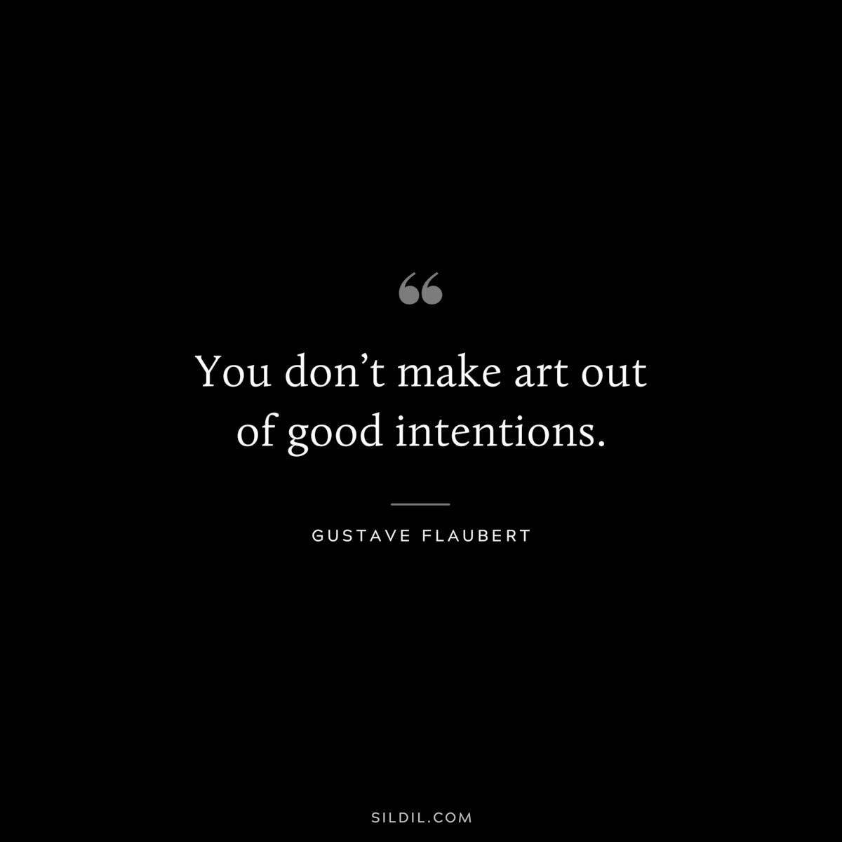 You don’t make art out of good intentions. ― Gustave Flaubert