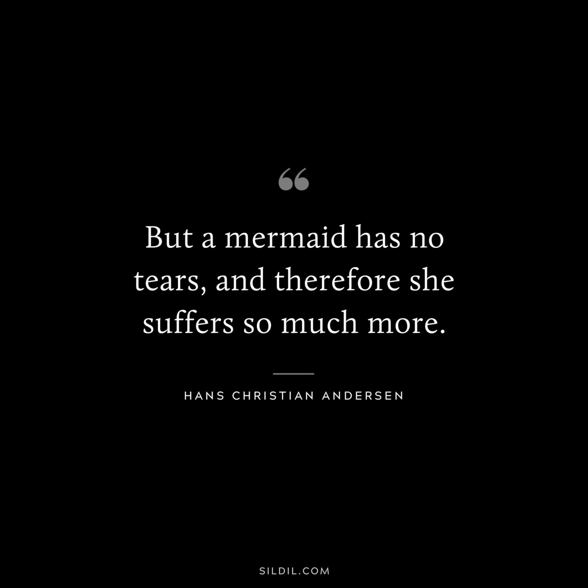 But a mermaid has no tears, and therefore she suffers so much more. ― Hans Christian Andersen
