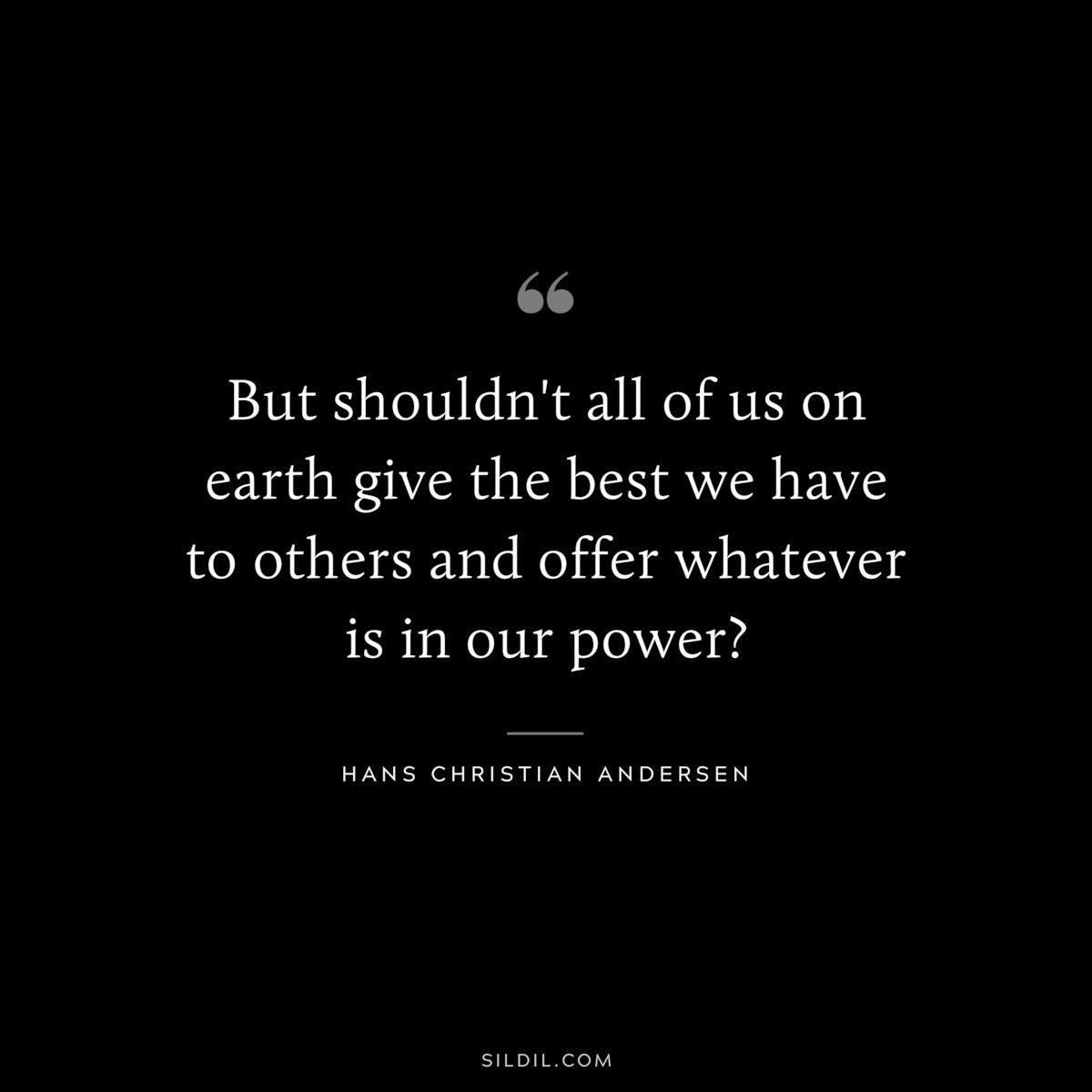 But shouldn't all of us on earth give the best we have to others and offer whatever is in our power? ― Hans Christian Andersen
