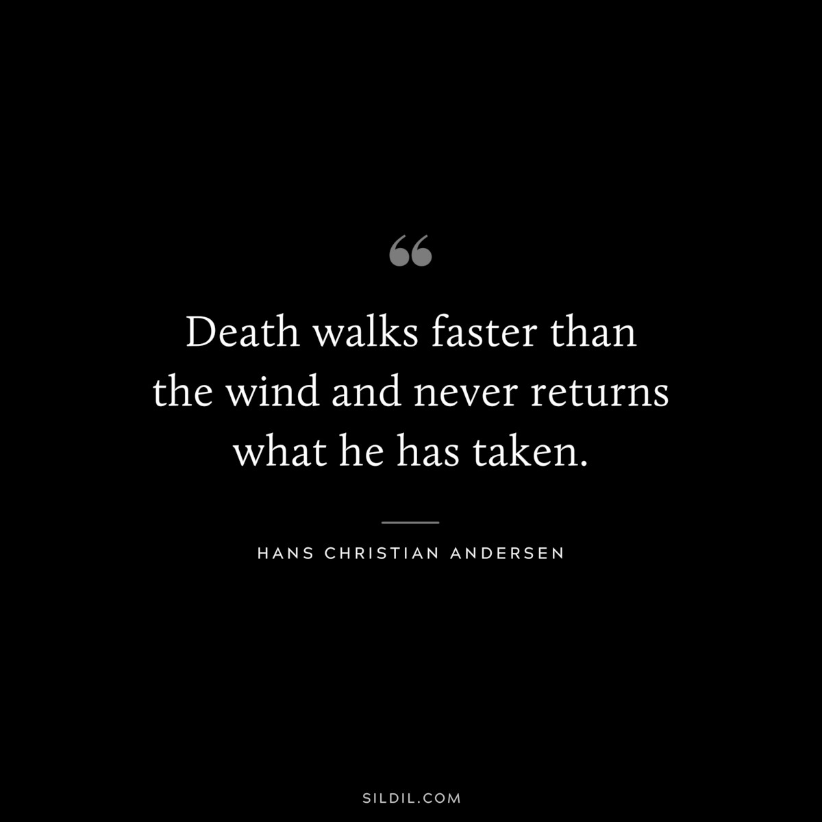 Death walks faster than the wind and never returns what he has taken. ― Hans Christian Andersen