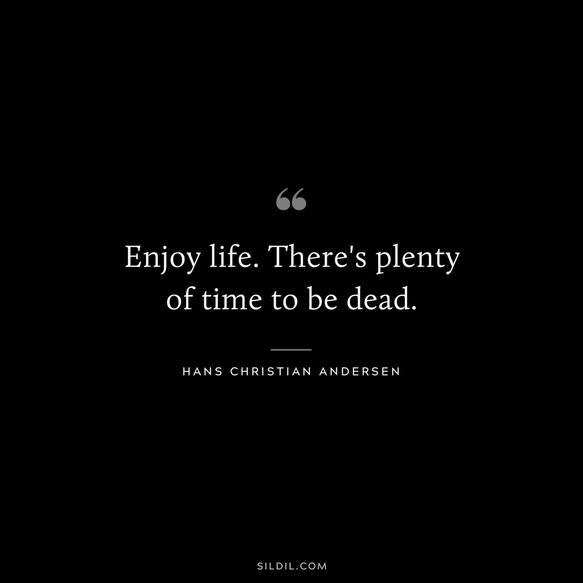 Enjoy life. There's plenty of time to be dead. ― Hans Christian Andersen