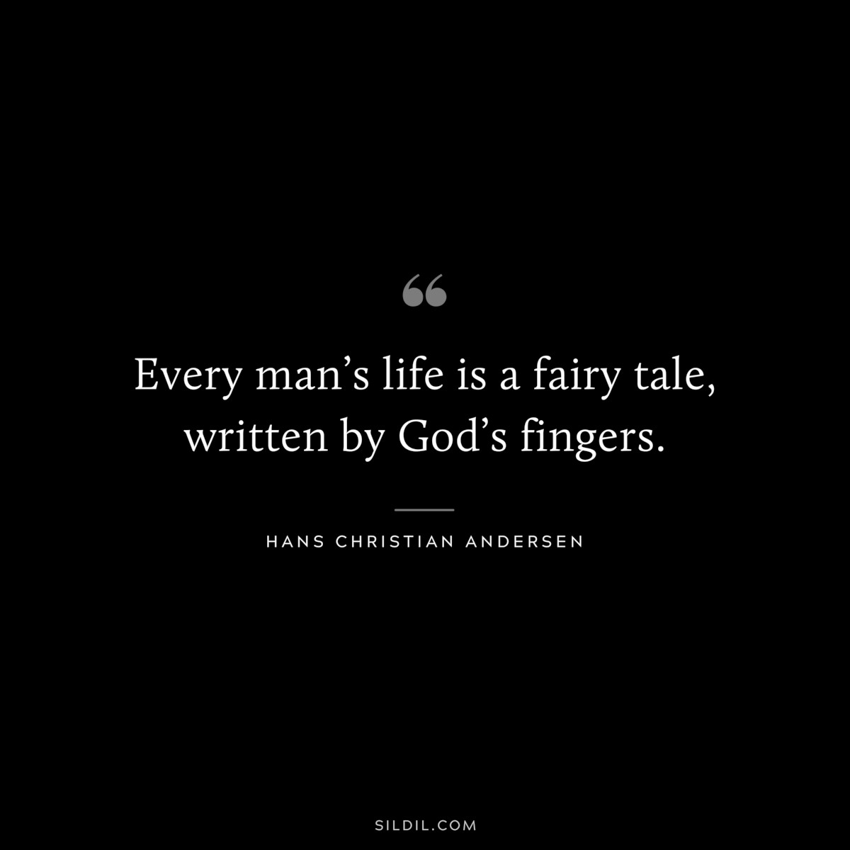 Every man’s life is a fairy tale, written by God’s fingers. ― Hans Christian Andersen