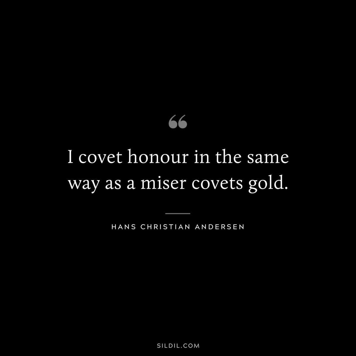 I covet honour in the same way as a miser covets gold. ― Hans Christian Andersen