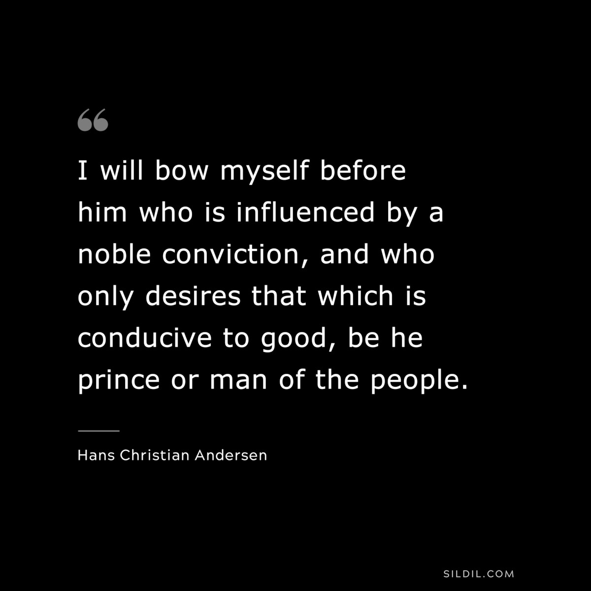 I will bow myself before him who is influenced by a noble conviction, and who only desires that which is conducive to good, be he prince or man of the people. ― Hans Christian Andersen