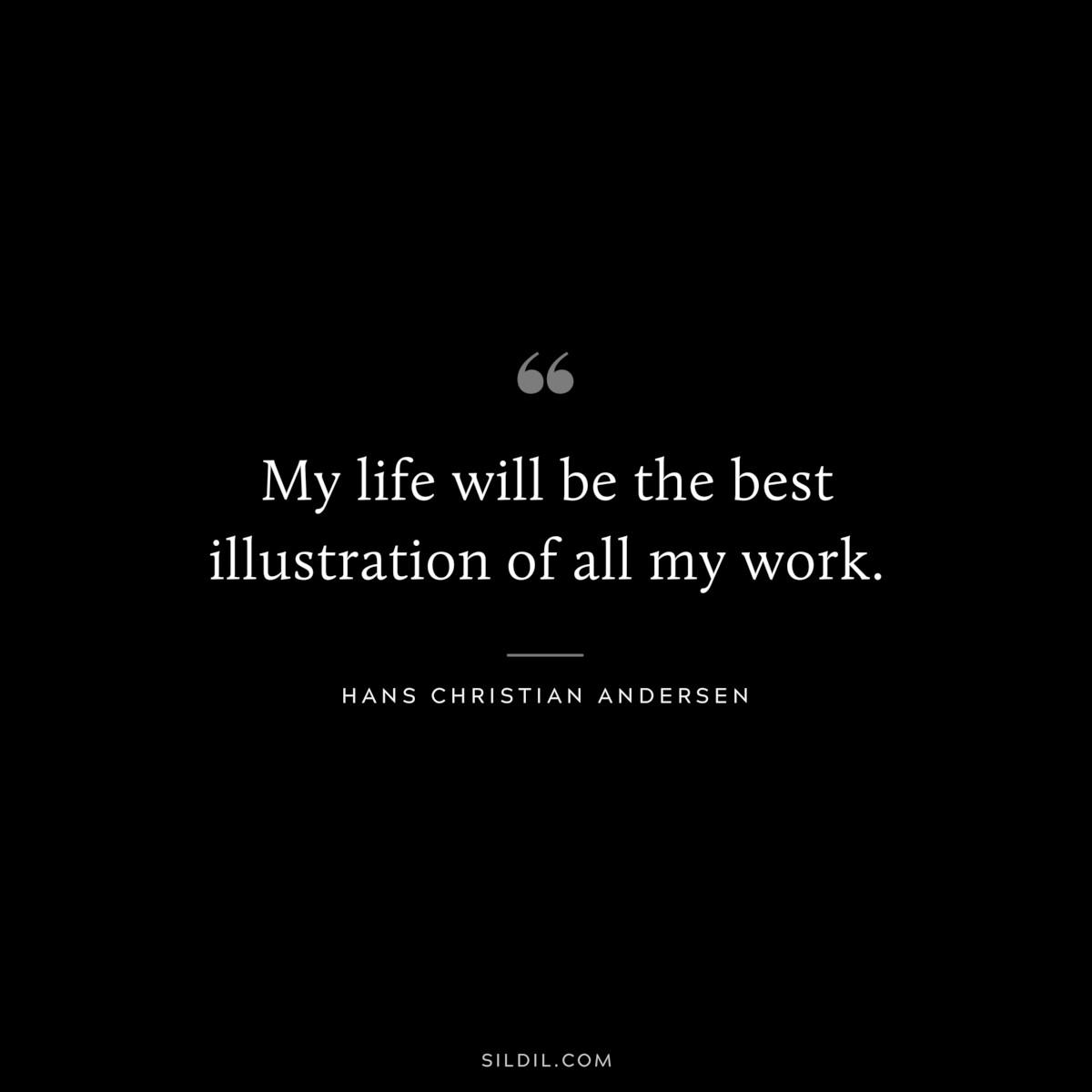 My life will be the best illustration of all my work. ― Hans Christian Andersen