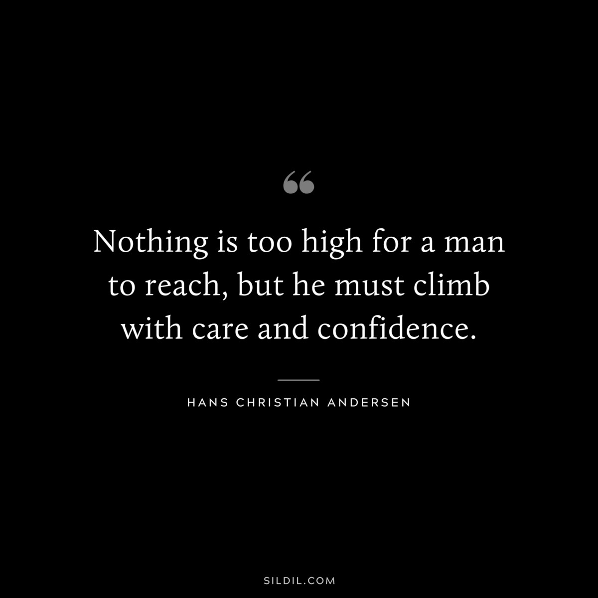 Nothing is too high for a man to reach, but he must climb with care and confidence. ― Hans Christian Andersen