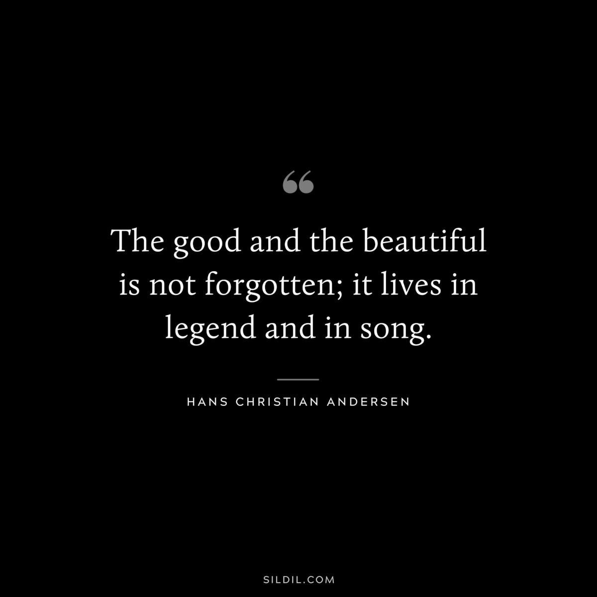 The good and the beautiful is not forgotten; it lives in legend and in song. ― Hans Christian Andersen