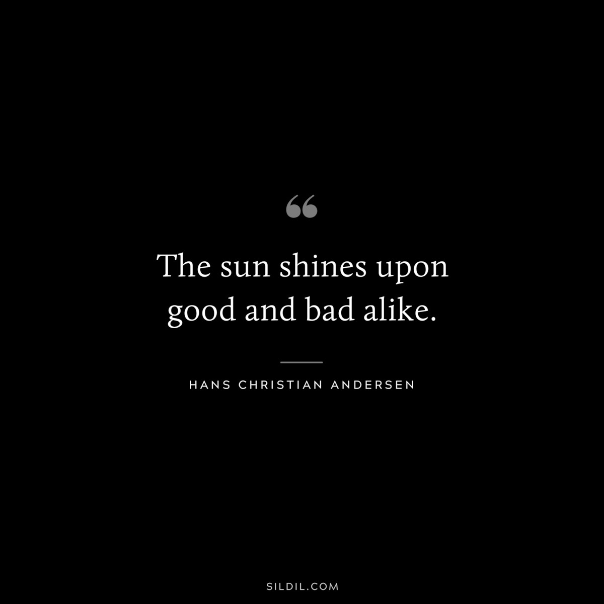 The sun shines upon good and bad alike. ― Hans Christian Andersen