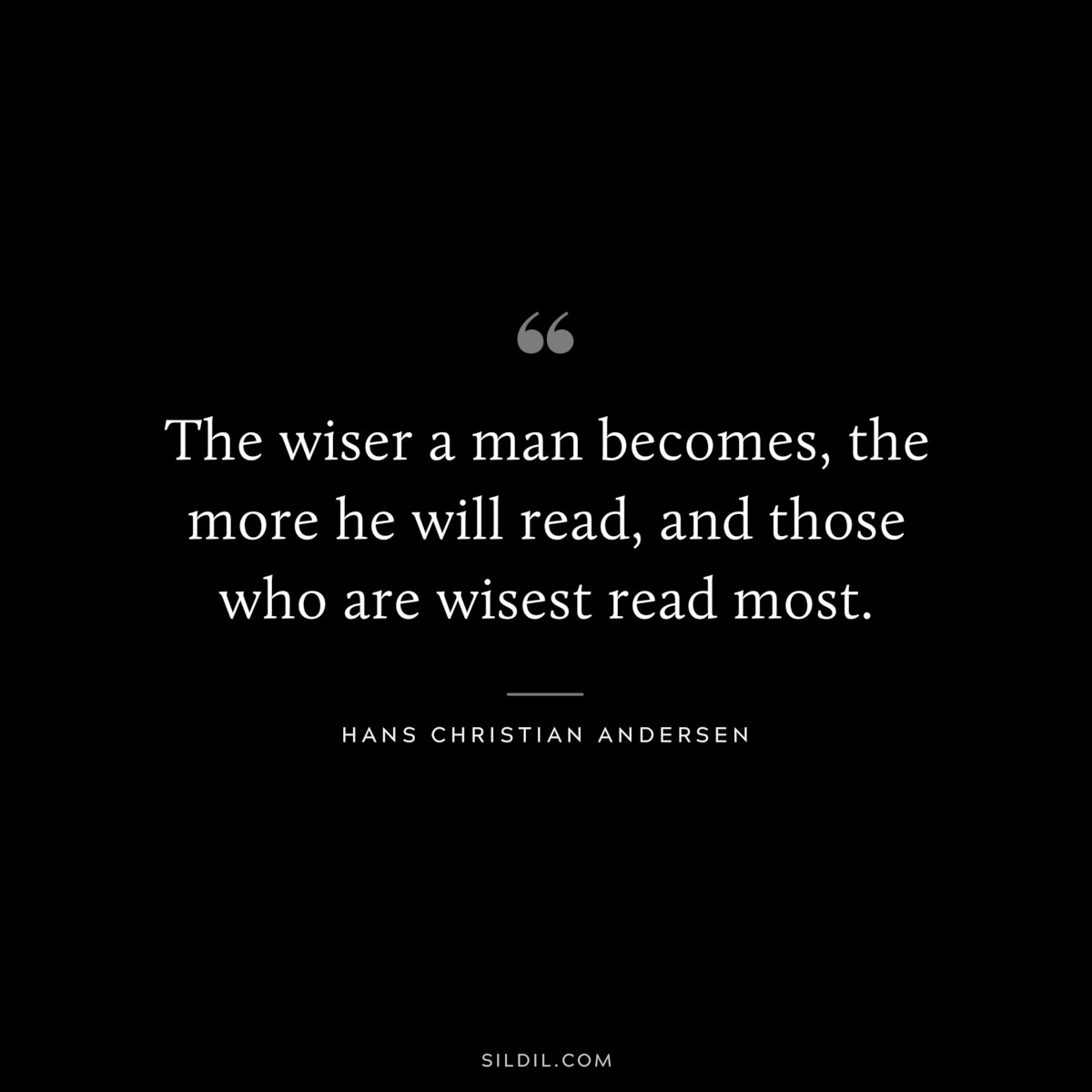 The wiser a man becomes, the more he will read, and those who are wisest read most. ― Hans Christian Andersen