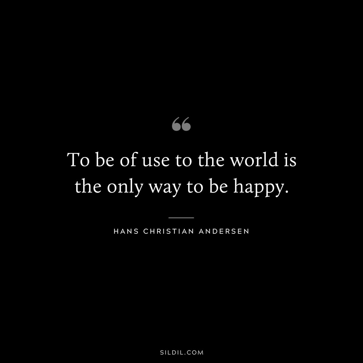 To be of use to the world is the only way to be happy. ― Hans Christian Andersen