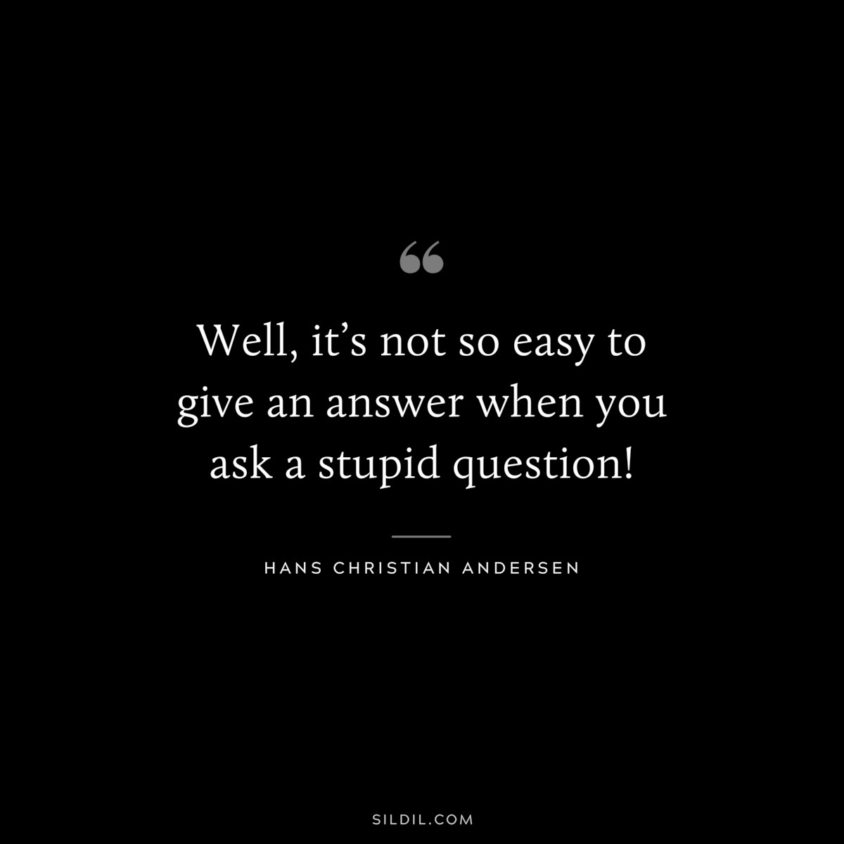 Well, it’s not so easy to give an answer when you ask a stupid question! ― Hans Christian Andersen
