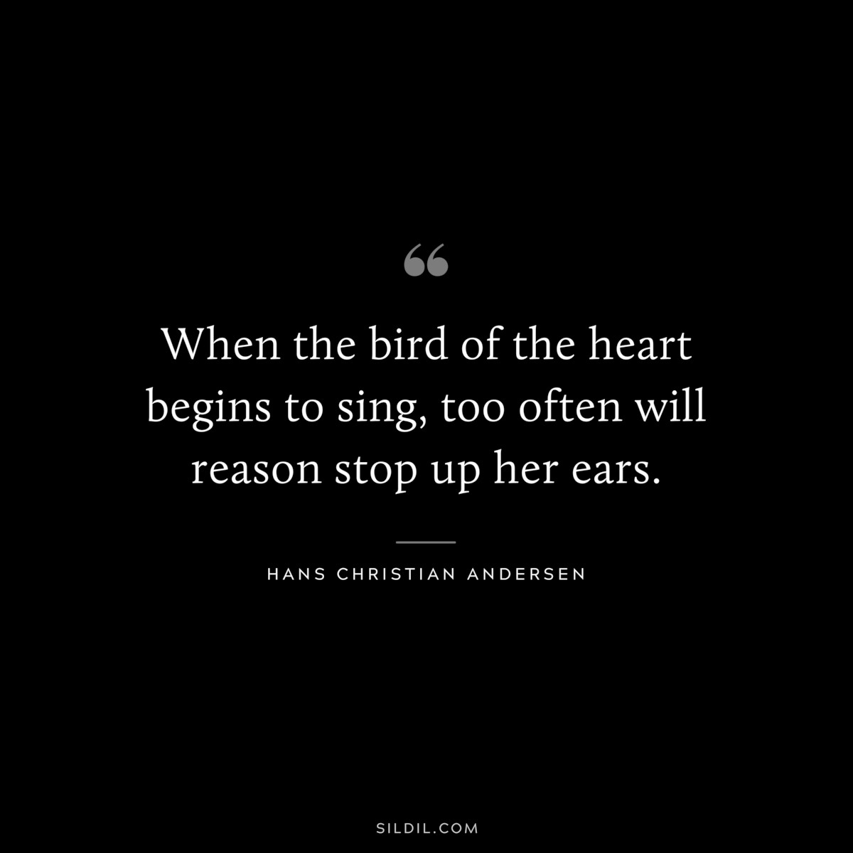 When the bird of the heart begins to sing, too often will reason stop up her ears. ― Hans Christian Andersen