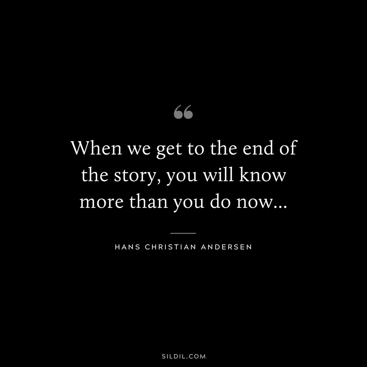 When we get to the end of the story, you will know more than you do now... ― Hans Christian Andersen