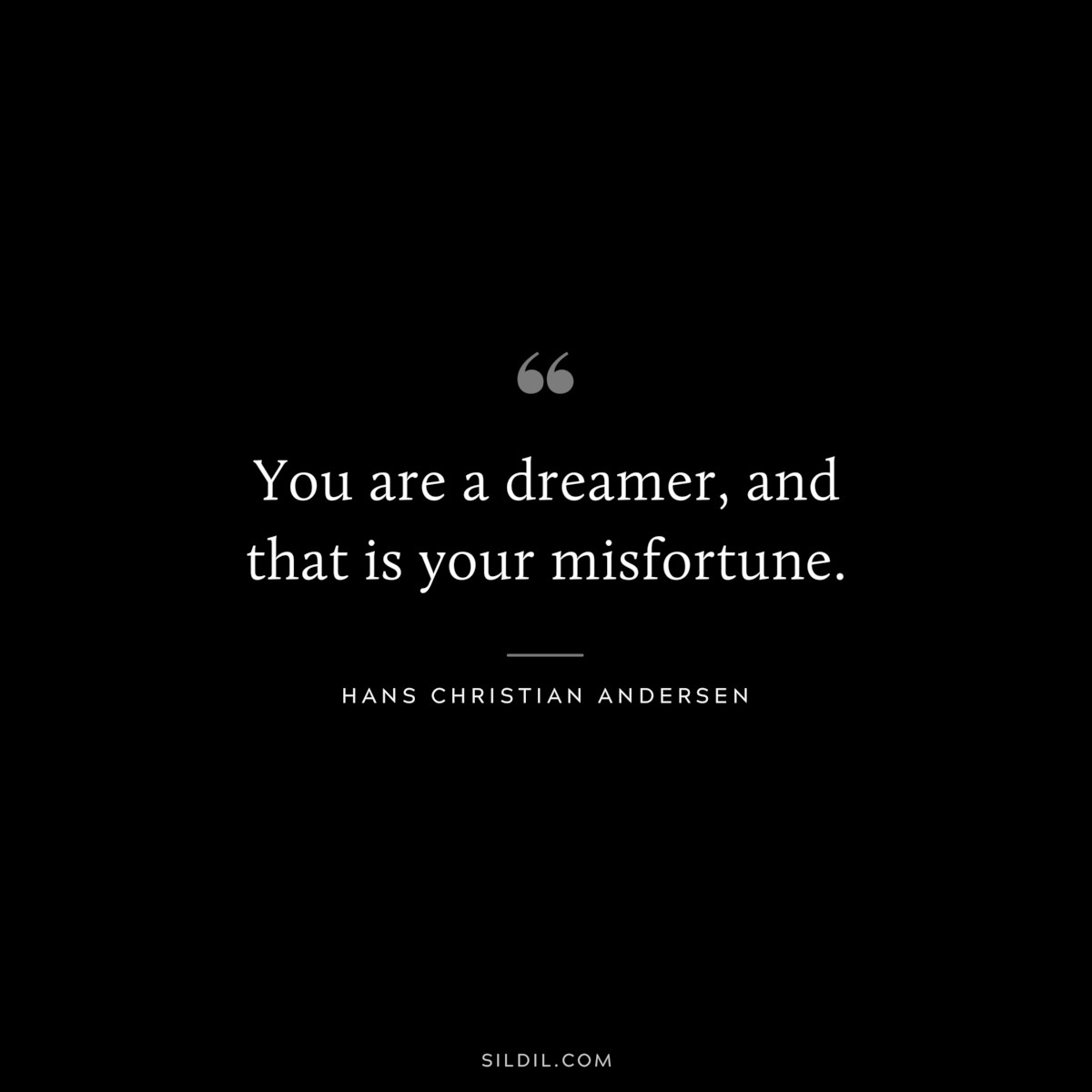 You are a dreamer, and that is your misfortune. ― Hans Christian Andersen