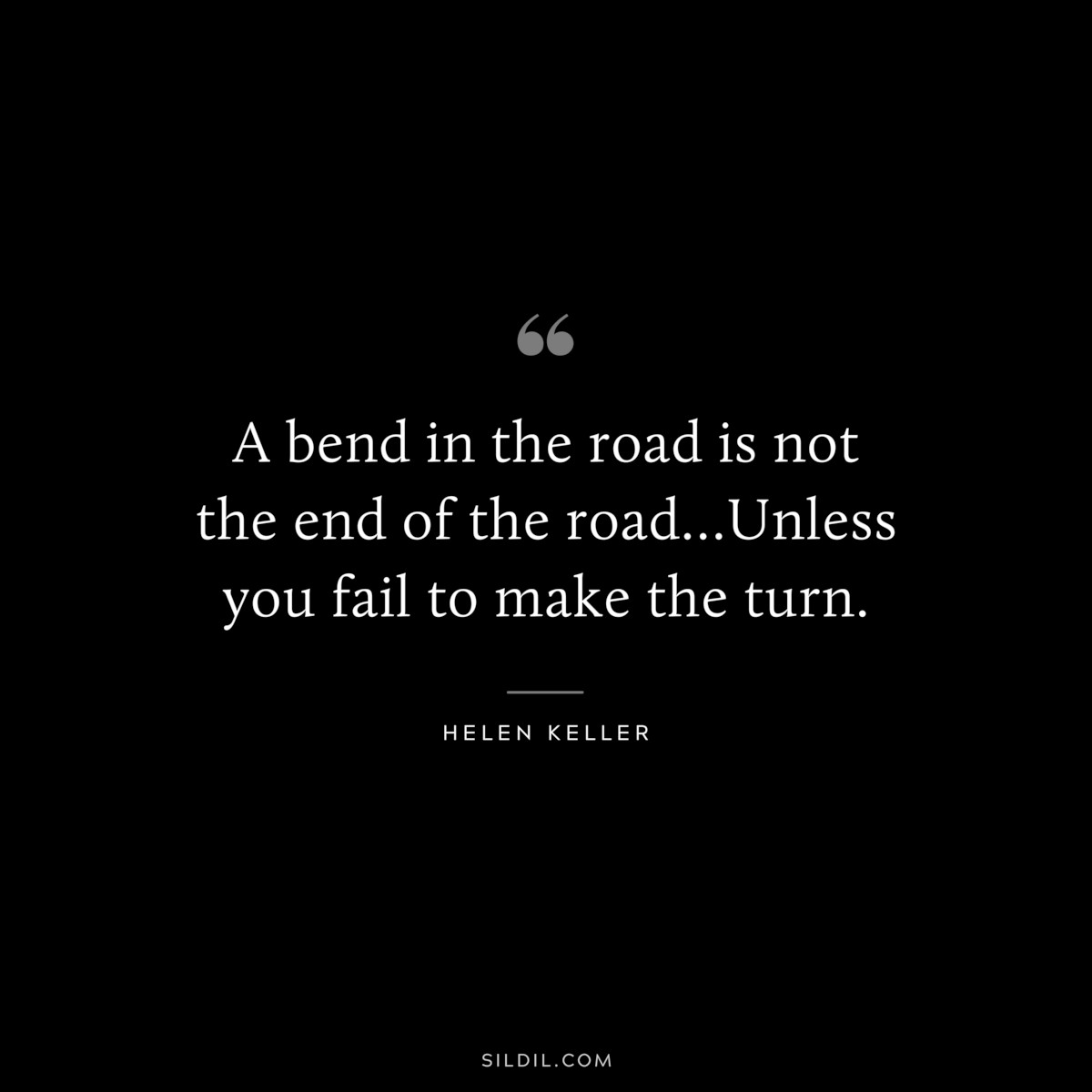 A bend in the road is not the end of the road…Unless you fail to make the turn. ― Helen Keller