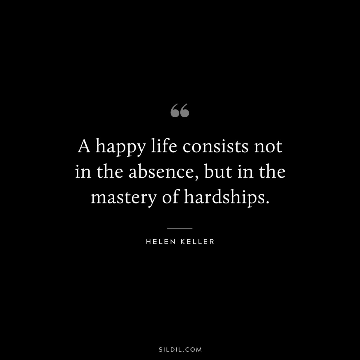 A happy life consists not in the absence, but in the mastery of hardships. ― Helen Keller