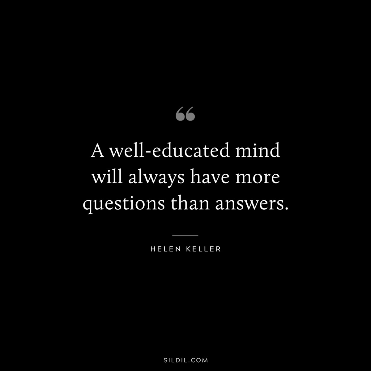 A well-educated mind will always have more questions than answers. ― Helen Keller