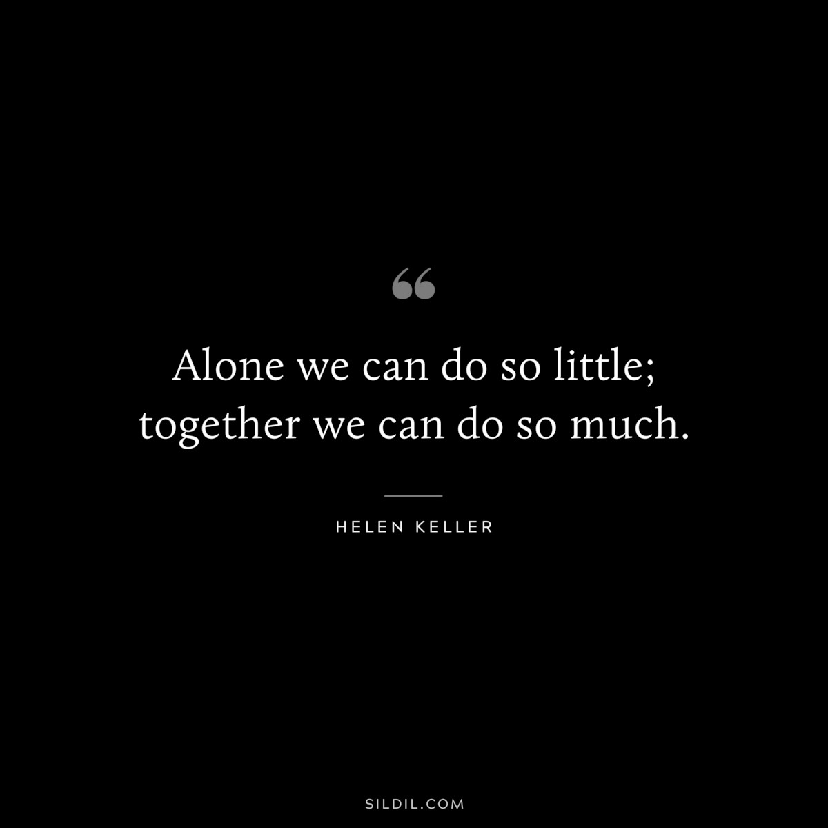 Alone we can do so little; together we can do so much. ― Helen Keller