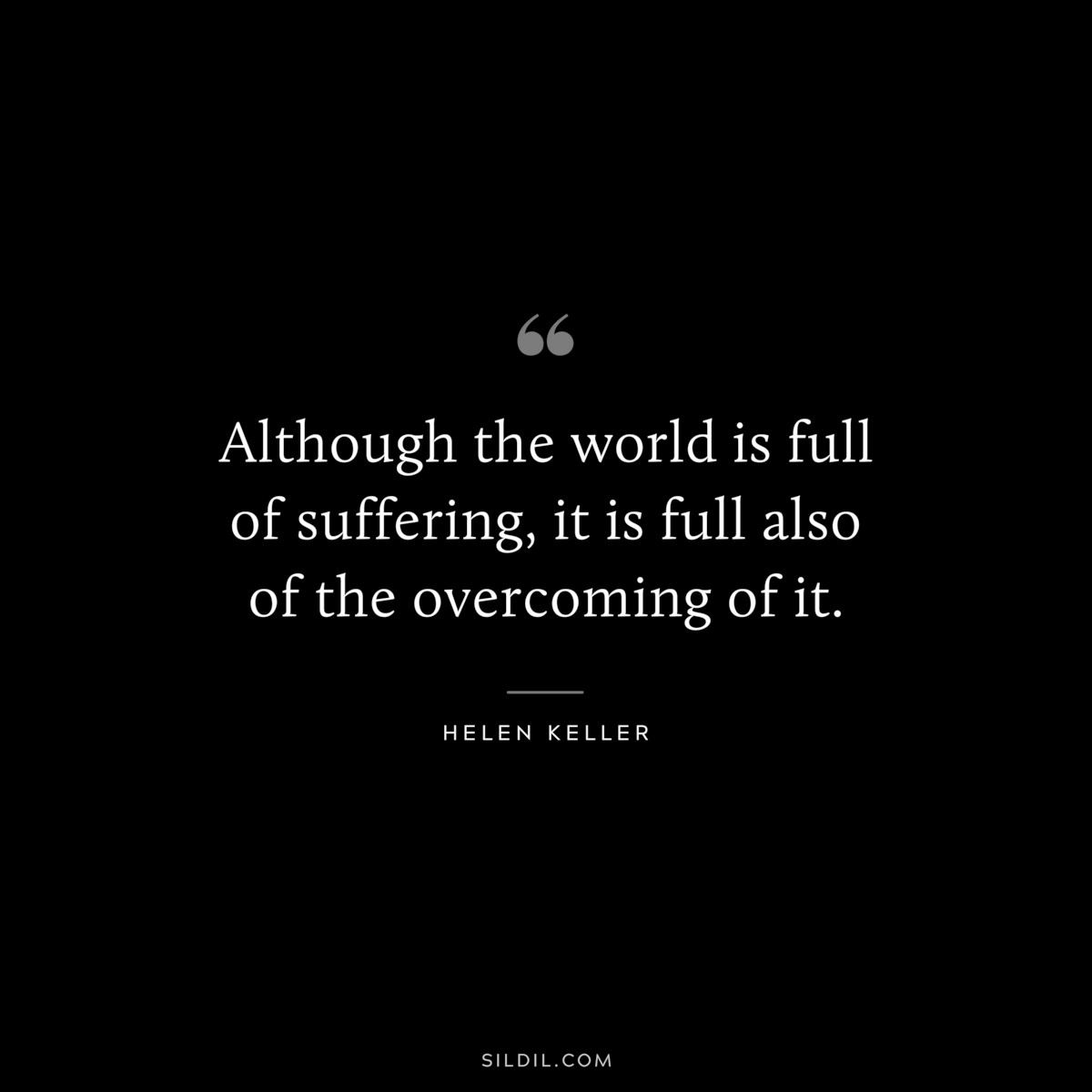 Although the world is full of suffering, it is full also of the overcoming of it. ― Helen Keller