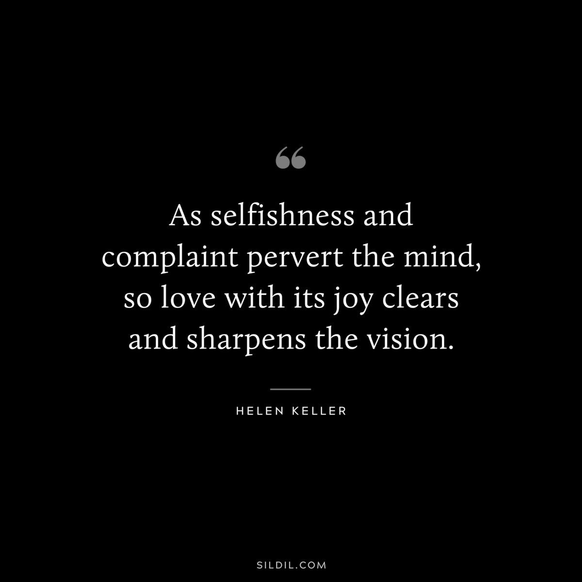 As selfishness and complaint pervert the mind, so love with its joy clears and sharpens the vision. ― Helen Keller