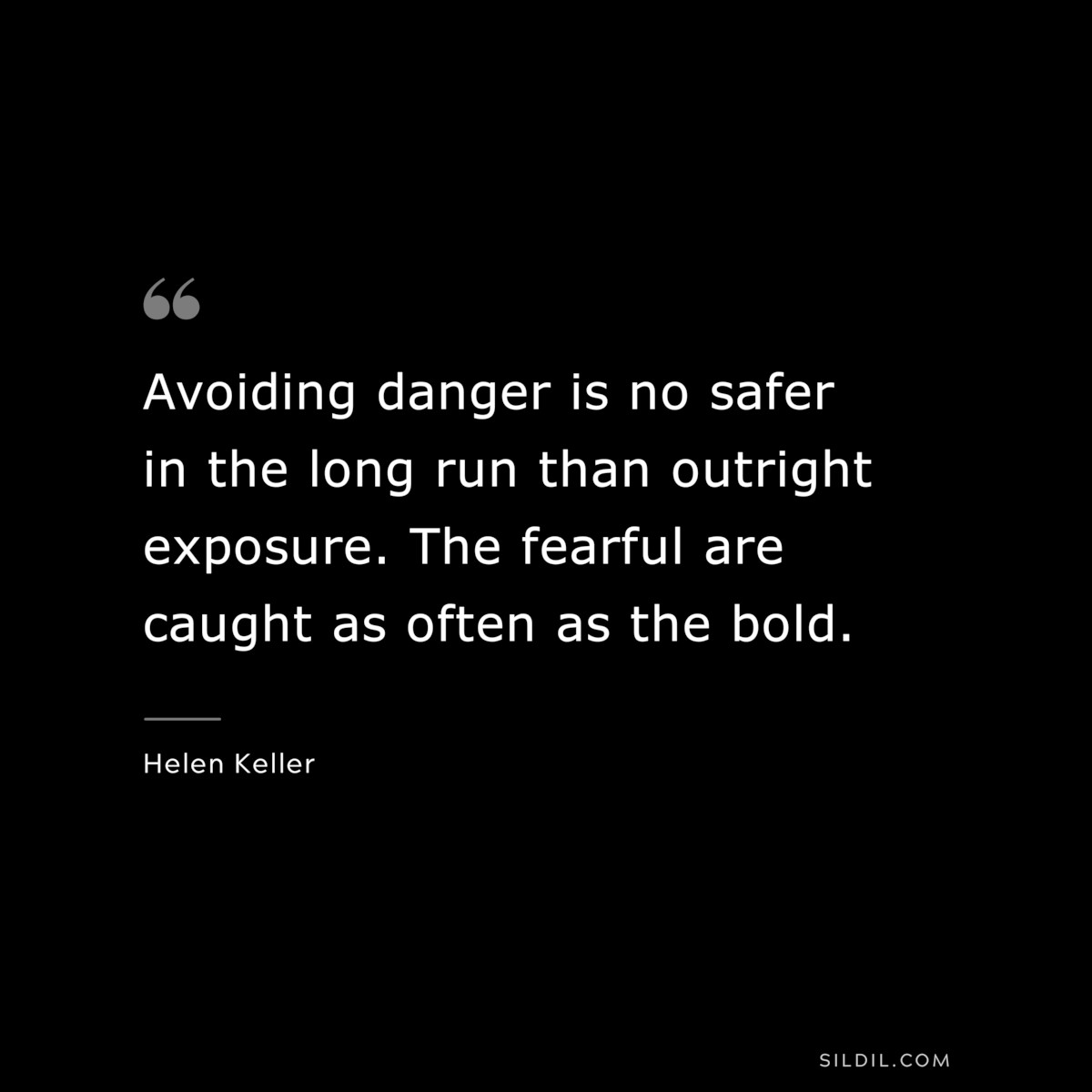 Avoiding danger is no safer in the long run than outright exposure. The fearful are caught as often as the bold. ― Helen Keller