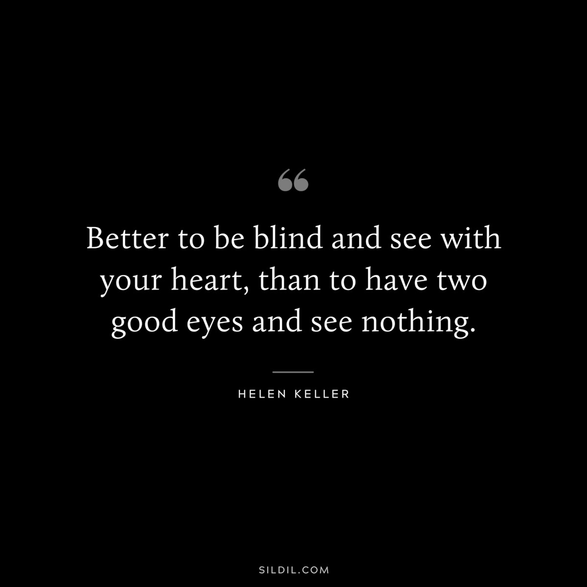 Better to be blind and see with your heart, than to have two good eyes and see nothing. ― Helen Keller