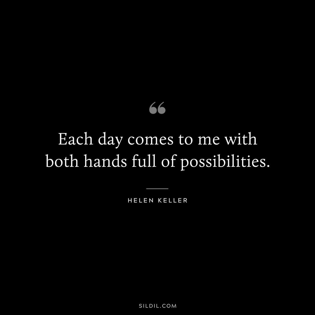 Each day comes to me with both hands full of possibilities. ― Helen Keller