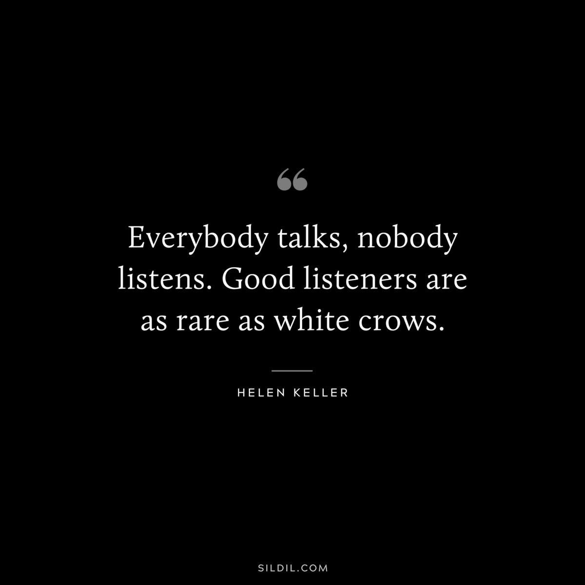 Everybody talks, nobody listens. Good listeners are as rare as white crows. ― Helen Keller
